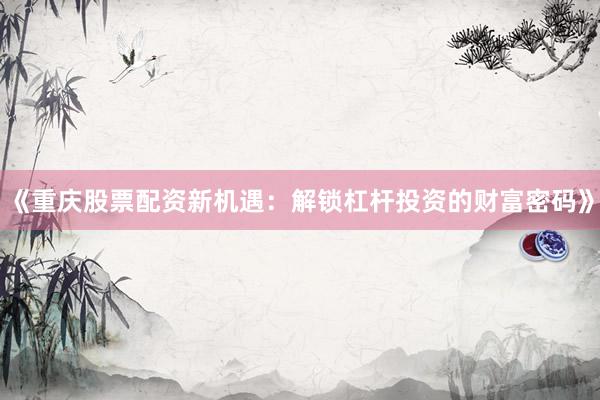《重庆股票配资新机遇：解锁杠杆投资的财富密码》