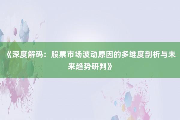 《深度解码：股票市场波动原因的多维度剖析与未来趋势研判》
