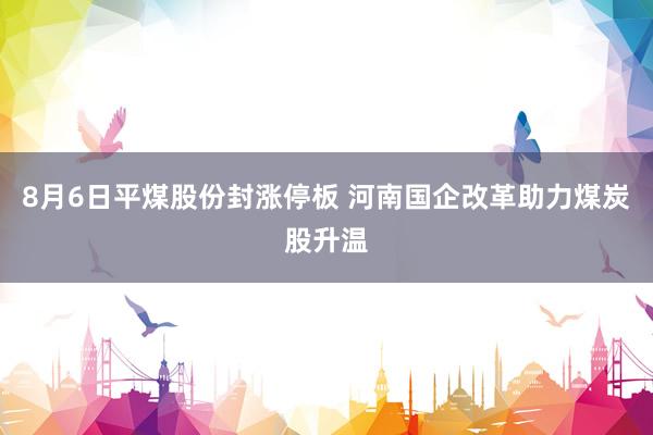 8月6日平煤股份封涨停板 河南国企改革助力煤炭股升温