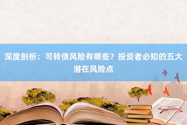 深度剖析：可转债风险有哪些？投资者必知的五大潜在风险点