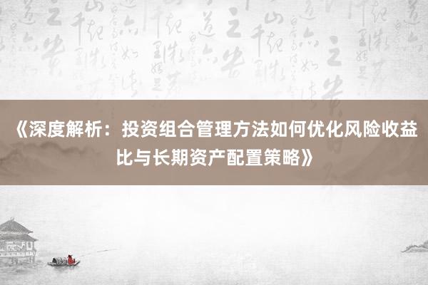 《深度解析：投资组合管理方法如何优化风险收益比与长期资产配置策略》