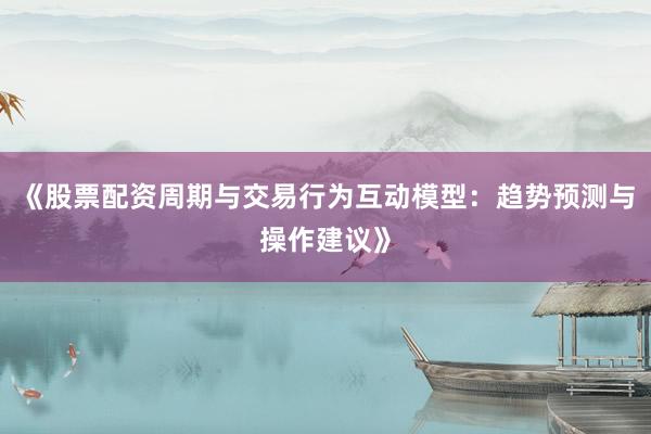 《股票配资周期与交易行为互动模型：趋势预测与操作建议》