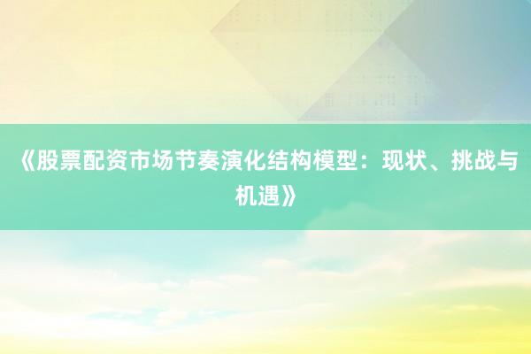 《股票配资市场节奏演化结构模型：现状、挑战与机遇》