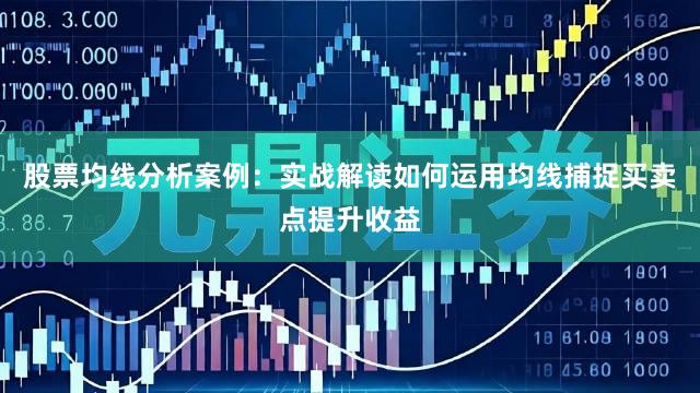 股票均线分析案例：实战解读如何运用均线捕捉买卖点提升收益