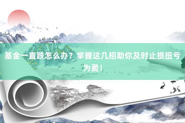 基金一直跌怎么办？掌握这几招助你及时止损扭亏为盈！