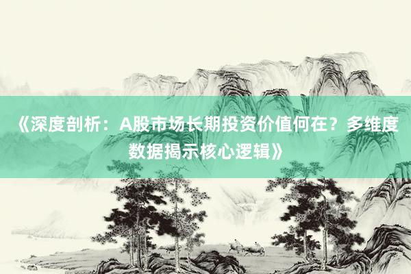 《深度剖析：A股市场长期投资价值何在？多维度数据揭示核心逻辑》