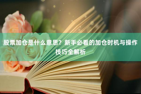 股票加仓是什么意思？新手必看的加仓时机与操作技巧全解析