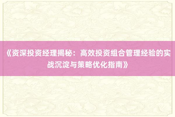 《资深投资经理揭秘：高效投资组合管理经验的实战沉淀与策略优化指南》