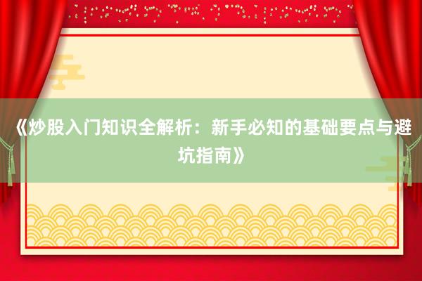 《炒股入门知识全解析：新手必知的基础要点与避坑指南》