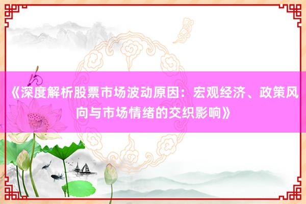 《深度解析股票市场波动原因：宏观经济、政策风向与市场情绪的交织影响》