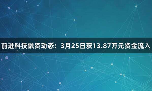 前进科技融资动态：3月25日获13.87万元资金流入