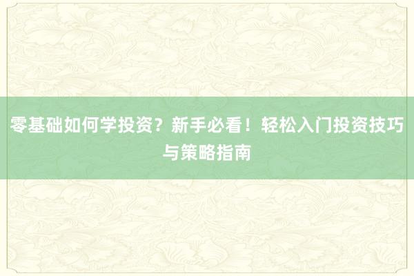 零基础如何学投资？新手必看！轻松入门投资技巧与策略指南