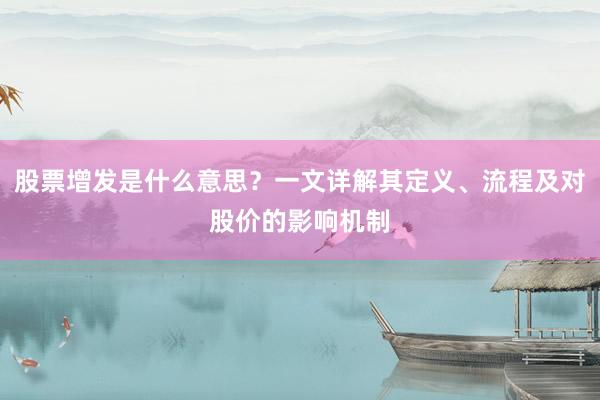 股票增发是什么意思？一文详解其定义、流程及对股价的影响机制