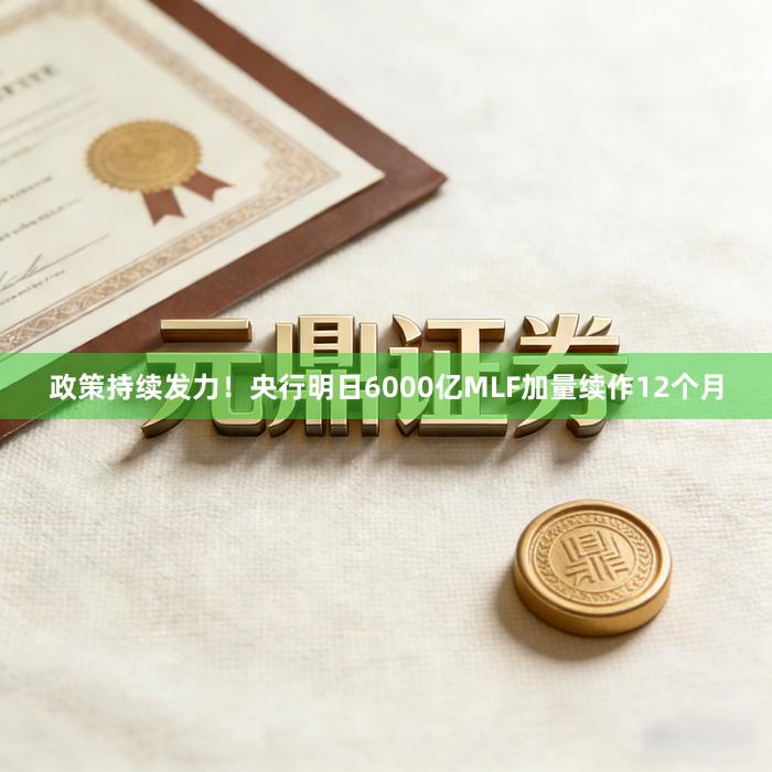 政策持续发力！央行明日6000亿MLF加量续作12个月