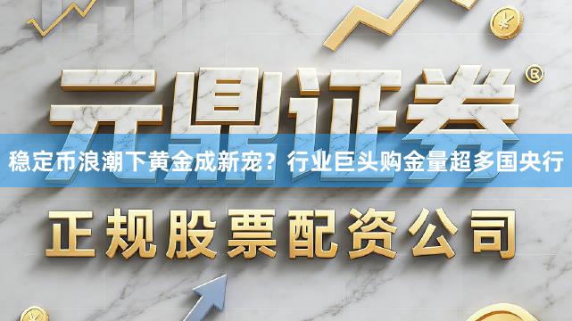 稳定币浪潮下黄金成新宠？行业巨头购金量超多国央行