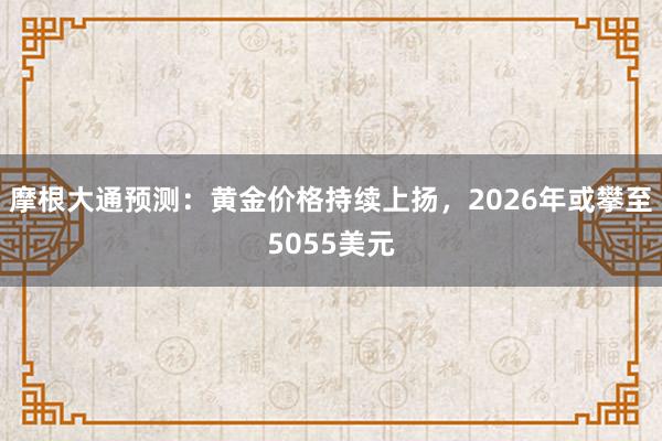 摩根大通预测：黄金价格持续上扬，2026年或攀至5055美元
