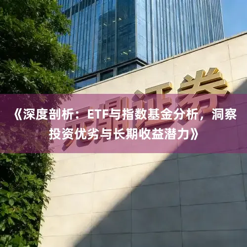 《深度剖析：ETF与指数基金分析，洞察投资优劣与长期收益潜力》