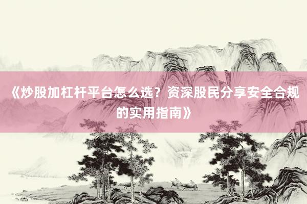 《炒股加杠杆平台怎么选？资深股民分享安全合规的实用指南》