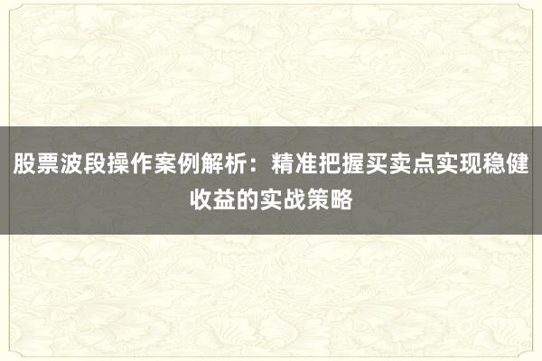 股票波段操作案例解析：精准把握买卖点实现稳健收益的实战策略