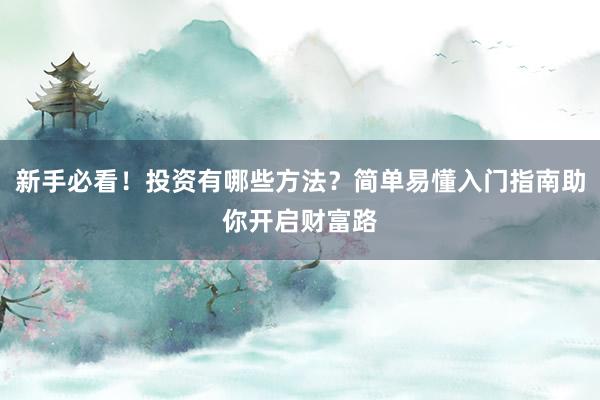 新手必看！投资有哪些方法？简单易懂入门指南助你开启财富路