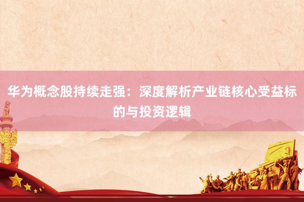 华为概念股持续走强：深度解析产业链核心受益标的与投资逻辑