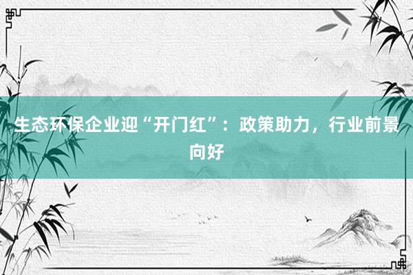生态环保企业迎“开门红”：政策助力，行业前景向好