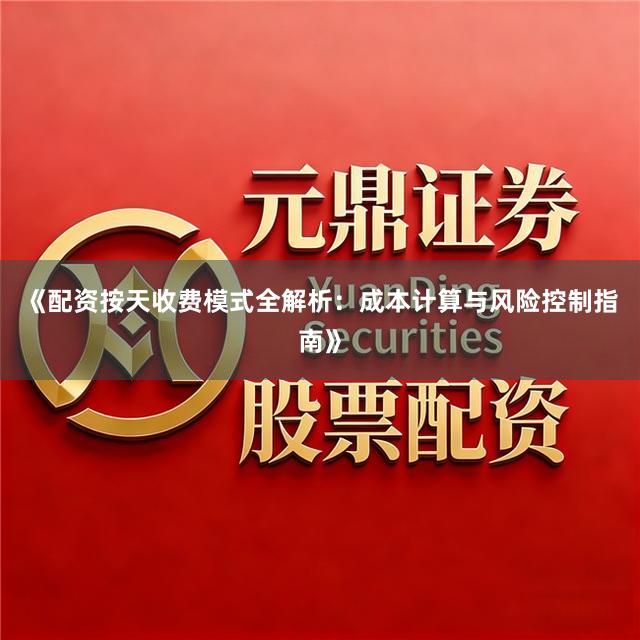 《配资按天收费模式全解析：成本计算与风险控制指南》