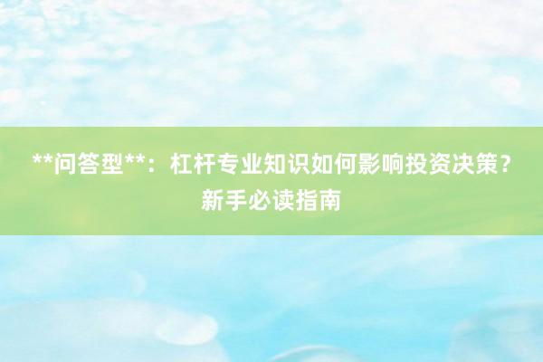 **问答型**：杠杆专业知识如何影响投资决策？新手必读指南