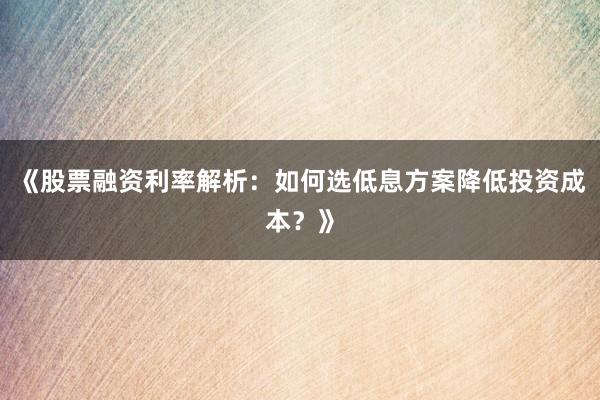 《股票融资利率解析：如何选低息方案降低投资成本？》