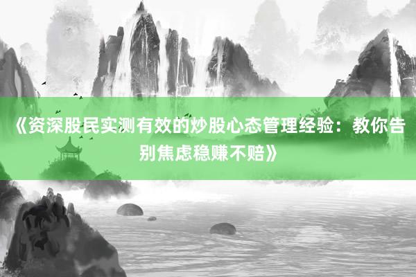 《资深股民实测有效的炒股心态管理经验：教你告别焦虑稳赚不赔》