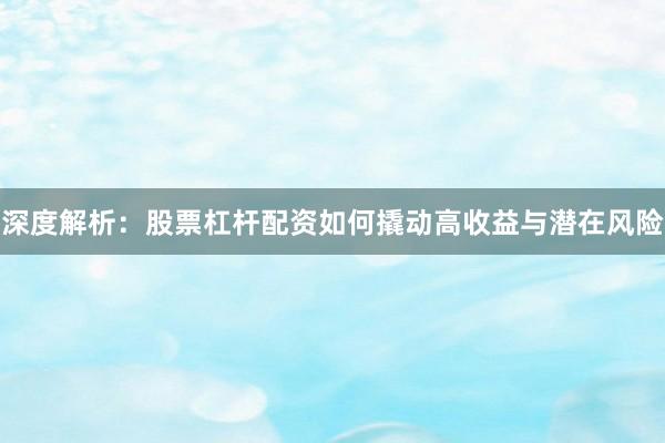 深度解析：股票杠杆配资如何撬动高收益与潜在风险