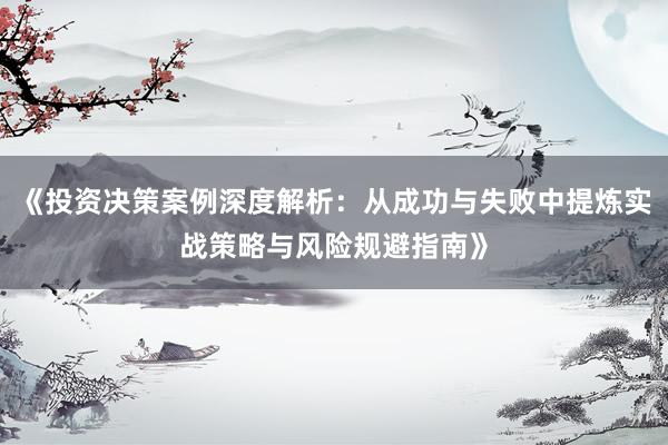 《投资决策案例深度解析：从成功与失败中提炼实战策略与风险规避指南》
