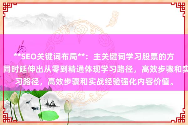 **SEO关键词布局**：主关键词学习股票的方法置于标题核心位置，同时延伸出从零到精通体现学习路径，高效步骤和实战经验强化内容价值。