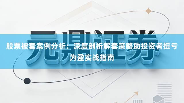 股票被套案例分析：深度剖析解套策略助投资者扭亏为盈实战指南