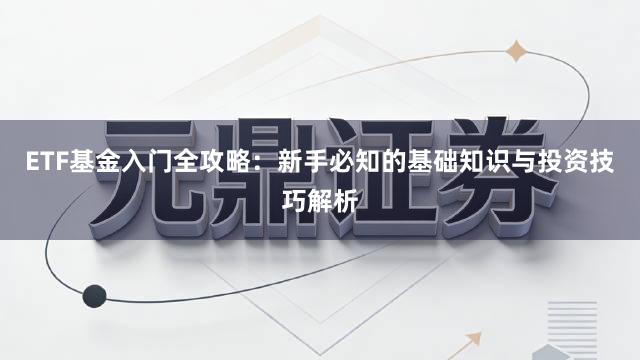ETF基金入门全攻略：新手必知的基础知识与投资技巧解析