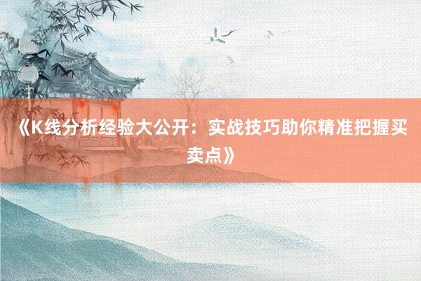 《K线分析经验大公开：实战技巧助你精准把握买卖点》