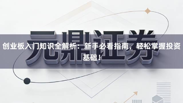 创业板入门知识全解析：新手必看指南，轻松掌握投资基础！