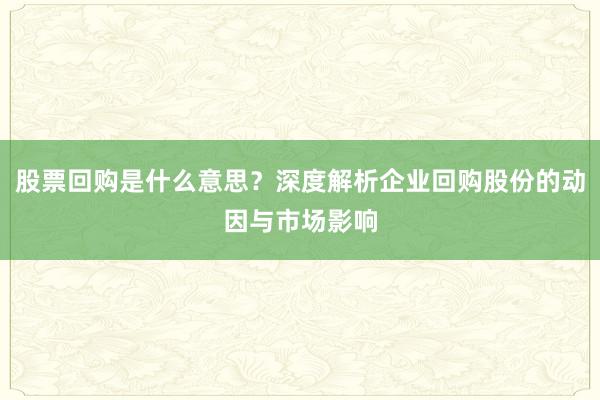 股票回购是什么意思？深度解析企业回购股份的动因与市场影响