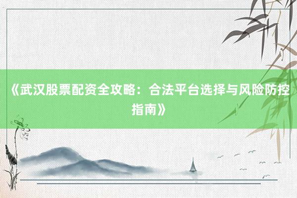 《武汉股票配资全攻略：合法平台选择与风险防控指南》