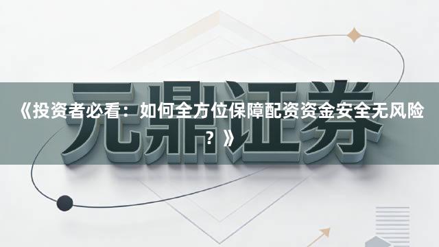 《投资者必看：如何全方位保障配资资金安全无风险？》