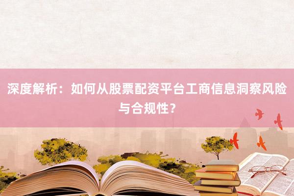 深度解析：如何从股票配资平台工商信息洞察风险与合规性？
