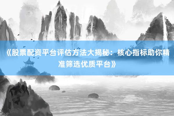 《股票配资平台评估方法大揭秘：核心指标助你精准筛选优质平台》