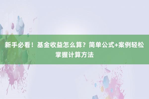 新手必看！基金收益怎么算？简单公式+案例轻松掌握计算方法