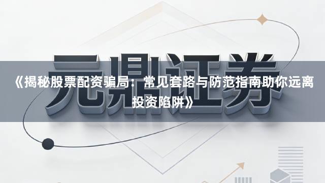 《揭秘股票配资骗局：常见套路与防范指南助你远离投资陷阱》