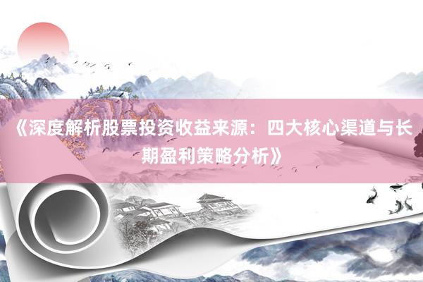 《深度解析股票投资收益来源：四大核心渠道与长期盈利策略分析》
