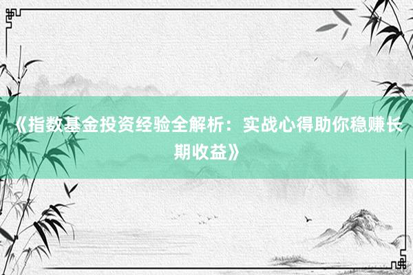 《指数基金投资经验全解析：实战心得助你稳赚长期收益》