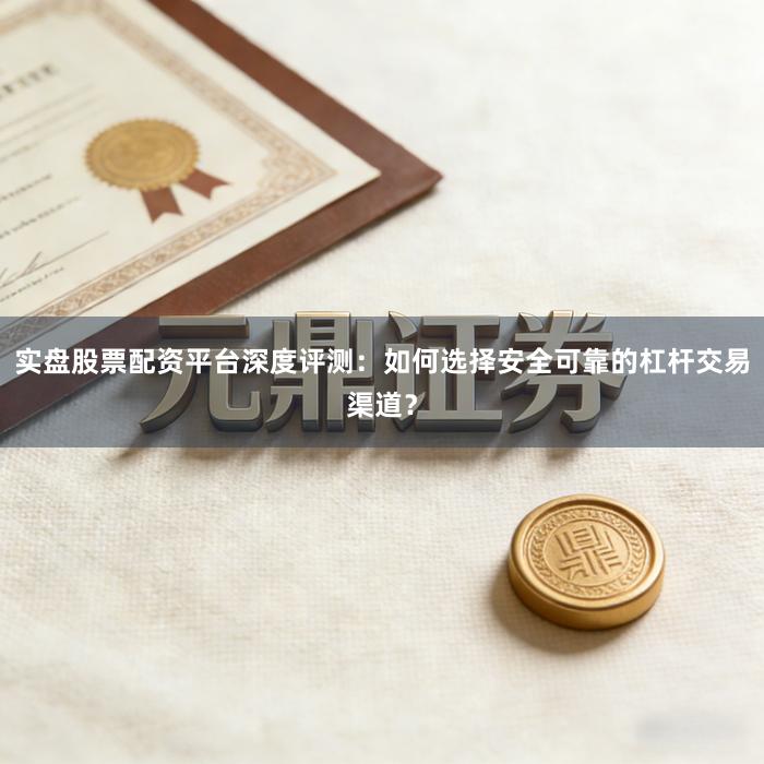 实盘股票配资平台深度评测：如何选择安全可靠的杠杆交易渠道？