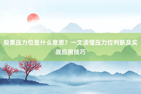 股票压力位是什么意思？一文读懂压力位判断及实战应用技巧