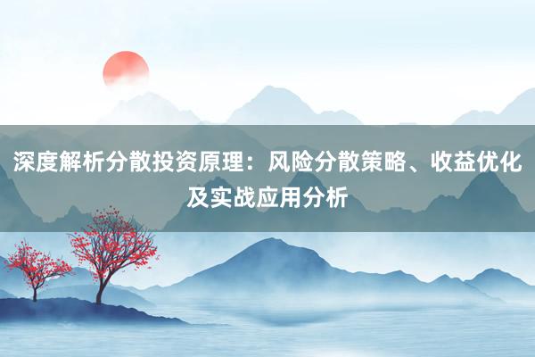 深度解析分散投资原理：风险分散策略、收益优化及实战应用分析