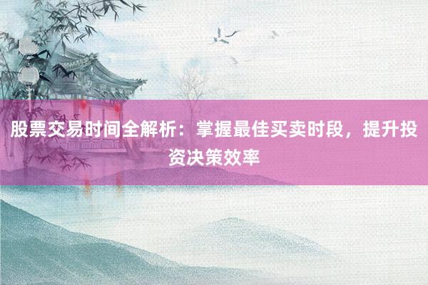 股票交易时间全解析：掌握最佳买卖时段，提升投资决策效率